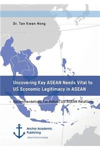 Uncovering Key ASEAN Needs Vital to US Economic Legitimacy in ASEAN. Recommendations For Robust US-ASEAN Relations