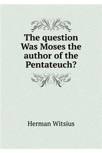 The question Was Moses the author of the Pentateuch?