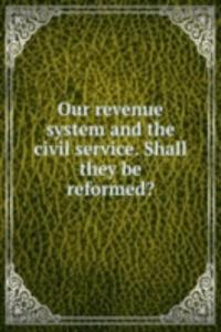 Our revenue system and the civil service. Shall they be reformed?