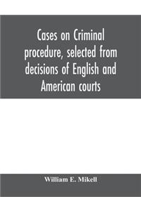 Cases on criminal procedure, selected from decisions of English and American courts
