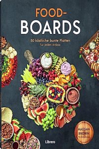 Food-Boards: 50 kostliche, bunte Platten fur jeden Anlass