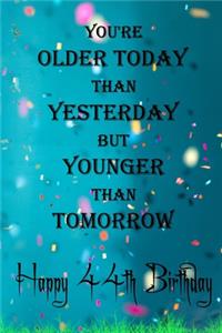 You're Older Today Than Yesterday But Younger Than Tomorrow happy 44th birthday