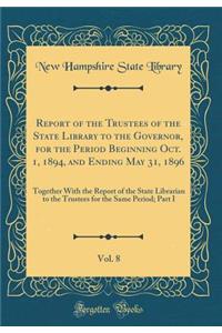 Report of the Trustees of the State Library to the Governor, for the Period Beginning Oct. 1, 1894, and Ending May 31, 1896, Vol. 8: Together with the Report of the State Librarian to the Trustees for the Same Period; Part I (Classic Reprint): Together with the Report of the State Librarian to the Trustees for the Same Period; Part I (Classic Reprint)