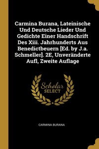 Carmina Burana, Lateinische Und Deutsche Lieder Und Gedichte Einer Handschrift Des Xiii. Jahrhunderts Aus Benedictbeuern [Ed. by J.a. Schmeller]. 2E, Unveränderte Aufl, Zweite Auflage