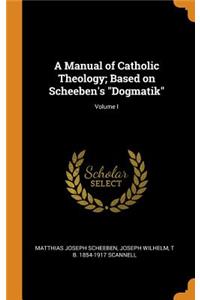 A Manual of Catholic Theology; Based on Scheeben's Dogmatik; Volume I