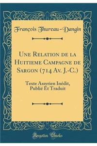 Une Relation de la Huitieme Campagne de Sargon (714 Av. J.-C.): Texte Assyrien Inï¿½dit, Publiï¿½ Et Traduit (Classic Reprint)