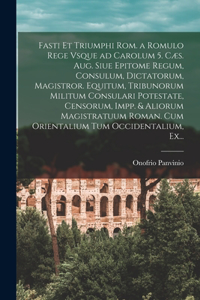 Fasti Et Triumphi Rom. a Romulo Rege Vsque Ad Carolum 5. Cæs. Aug. Siue Epitome Regum, Consulum, Dictatorum, Magistror. Equitum, Tribunorum Militum Consulari Potestate, Censorum, Impp. & Aliorum Magistratuum Roman. Cum Orientalium Tum Occidentalium