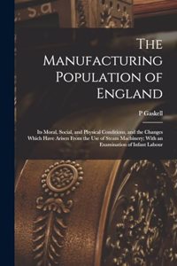 Manufacturing Population of England: Its Moral, Social, and Physical Conditions, and the Changes Which Have Arisen From the use of Steam Machinery; With an Examination of Infant Labour