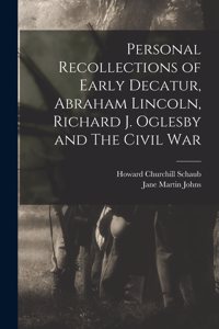 Personal Recollections of Early Decatur, Abraham Lincoln, Richard J. Oglesby and The Civil War