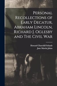 Personal Recollections of Early Decatur, Abraham Lincoln, Richard J. Oglesby and The Civil War