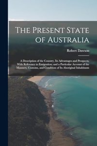 Present State of Australia; a Description of the Country, its Advantages and Prospects, With Reference to Emigration; and a Particular Account of the Manners, Customs, and Condition of its Aboriginal Inhabitants