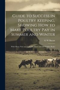 Guide to Success in Poultry Keeping, Showing how to Make Poultry pay in Summer and Winter; With Many new and Valuable Hints and 200 Golden Rules