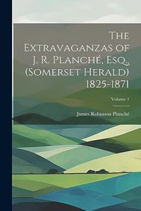 Extravaganzas of J. R. Planché, Esq., (Somerset Herald) 1825-1871; Volume 1