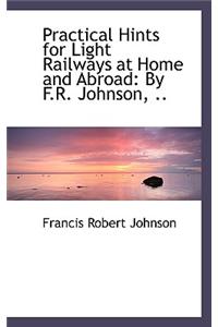 Practical Hints for Light Railways at Home and Abroad: By F.R. Johnson, ..