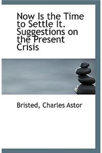 Now Is the Time to Settle It. Suggestions on the Present Crisis