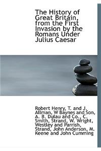 The History of Great Britain, from the First Invasion by the Romans Under Julius Caesar