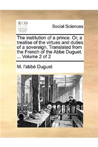 The Institution of a Prince. Or, a Treatise of the Virtues and Duties of a Sovereign. Translated from the French of the ABBE Duguet. ... Volume 2 of 2
