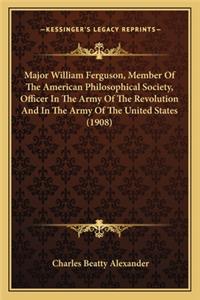 Major William Ferguson, Member Of The American Philosophical Society, Officer In The Army Of The Revolution And In The Army Of The United States (1908)