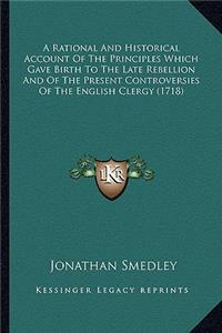 A Rational And Historical Account Of The Principles Which Gave Birth To The Late Rebellion And Of The Present Controversies Of The English Clergy (1718)
