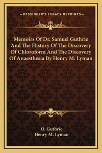 Memoirs Of Dr. Samuel Guthrie And The History Of The Discovery Of Chloroform And The Discovery Of Anaesthesia By Henry M. Lyman