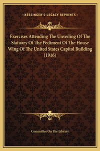 Exercises Attending The Unveiling Of The Statuary Of The Pediment Of The House Wing Of The United States Capitol Building (1916)