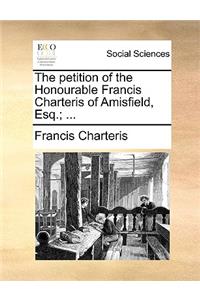 The Petition of the Honourable Francis Charteris of Amisfield, Esq.; ...