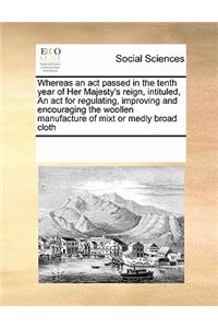 Whereas an act passed in the tenth year of Her Majesty's reign, intituled, An act for regulating, improving and encouraging the woollen manufacture of mixt or medly broad cloth