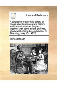A catalogue of an entire library of books, chiefly upon natural history, and the antiquities of England, together with some books of prints, which will begin to be sold cheap, on Thursday, May 10th 1770