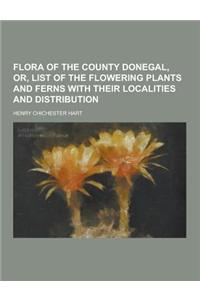 Flora of the County Donegal, Or, List of the Flowering Plants and Ferns with Their Localities and Distribution