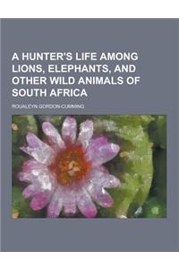 A Hunter's Life Among Lions, Elephants, and Other Wild Animals of South Africa