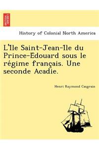 L'i Le Saint-Jean-I Le Du Prince-E Douard Sous Le Re Gime Franc Ais. Une Seconde Acadie.