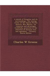 A Sketch of Kingston and Its Surroundings: The Mining Center of the Famous Percha District, New Mexico: Its Resources and Advantages Truthfully Presented to the Attention of Business Men and Capitalists: The Mining Center of the Famous Percha District, New Mexico: Its Resources and Advantages Truthfully Presented to the Attention of Business Men and 