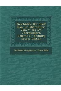 Geschichte Der Stadt ROM Im Mittelalter, Vom V. Bis XVI. Jahrhundert, Volume 5