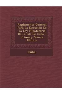 Reglamento General Para La Ejecucion de La Ley Hipotecaria de La Isla de Cuba