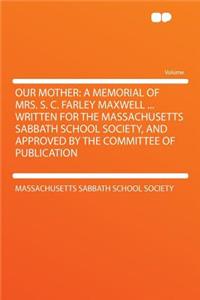 Our Mother: A Memorial of Mrs. S. C. Farley Maxwell ... Written for the Massachusetts Sabbath School Society, and Approved by the Committee of Publication
