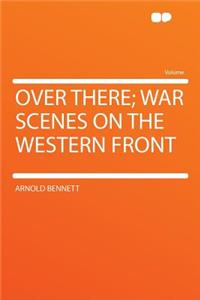Over There; War Scenes on the Western Front