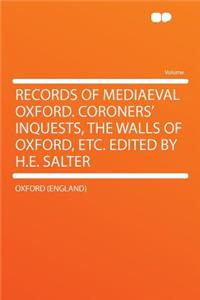 Records of Mediaeval Oxford. Coroners' Inquests, the Walls of Oxford, Etc. Edited by H.E. Salter