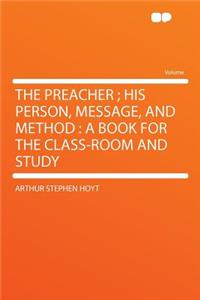 The Preacher; His Person, Message, and Method: A Book for the Class-Room and Study