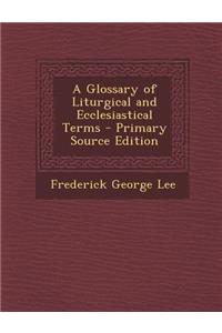 A Glossary of Liturgical and Ecclesiastical Terms - Primary Source Edition