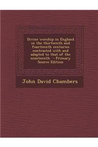 Divine Worship in England in the Thirteenth and Fourteenth Centuries Contrasted with and Adapted to That of the Nineteenth - Primary Source Edition