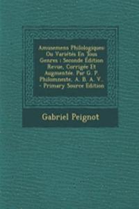 Amusemens Philologiques: Ou Varietes En Tous Genres; Seconde Edition Revue, Corrigee Et Augmentee. Par G. P. Philomneste, A. B. A. V..