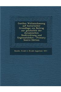 Goethes Weltanschauung Auf Historischer Grundlage; Ein Beitrag Zur Geschichte Der Dynamischen Denkrichtung Und Gegensatzlehre - Primary Source Edition