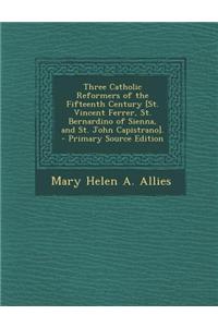 Three Catholic Reformers of the Fifteenth Century [St. Vincent Ferrer, St. Bernardino of Sienna, and St. John Capistrano]. - Primary Source Edition