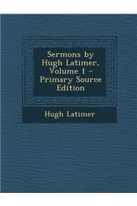 Sermons by Hugh Latimer, Volume 1 - Primary Source Edition