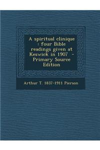 A Spiritual Clinique: Four Bible Readings Given at Keswick in 1907 - Primary Source Edition