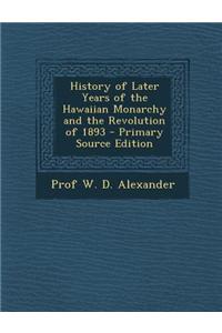 History of Later Years of the Hawaiian Monarchy and the Revolution of 1893 - Primary Source Edition