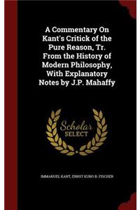 A Commentary on Kant's Critick of the Pure Reason, Tr. from the History of Modern Philosophy, with Explanatory Notes by J.P. Mahaffy