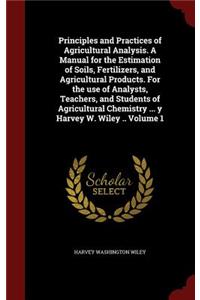 Principles and Practices of Agricultural Analysis. a Manual for the Estimation of Soils, Fertilizers, and Agricultural Products. for the Use of Analysts, Teachers, and Students of Agricultural Chemistry ... Y Harvey W. Wiley .. Volume 1