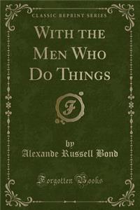 With the Men Who Do Things (Classic Reprint)