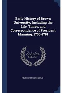 Early History of Brown University, Including the Life, Times, and Correspondence of President Manning. 1756-1791